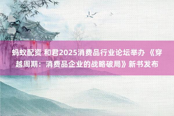 蚂蚁配资 和君2025消费品行业论坛举办 《穿越周期：消费品企业的战略破局》新书发布