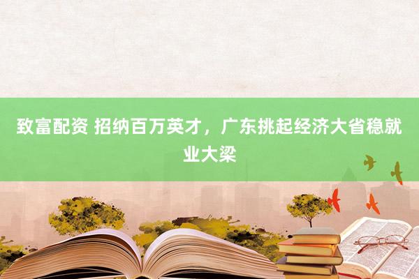 致富配资 招纳百万英才，广东挑起经济大省稳就业大梁