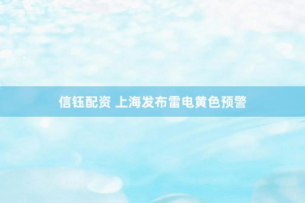 信钰配资 上海发布雷电黄色预警