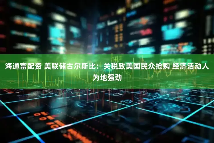 海通富配资 美联储古尔斯比：关税致美国民众抢购 经济活动人为地强劲