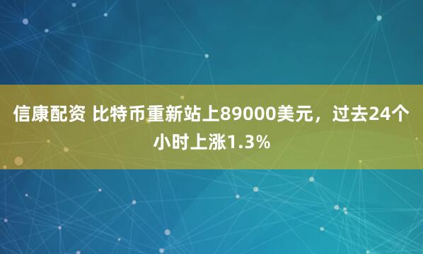 信康配资 比特币重新站上89000美元，过去24个小时上涨1.3%