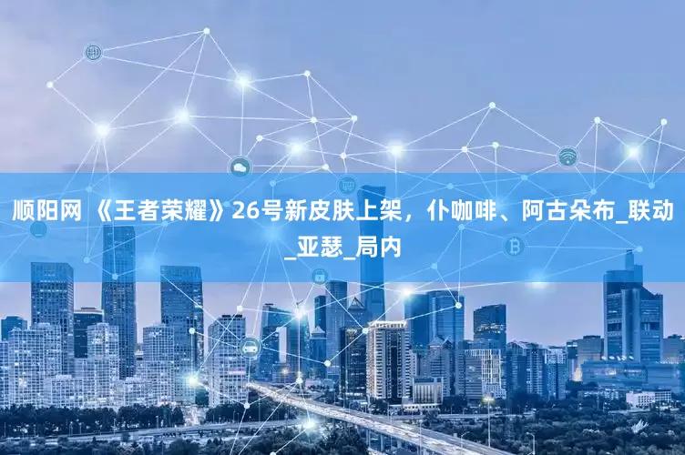 顺阳网 《王者荣耀》26号新皮肤上架，仆咖啡、阿古朵布_联动_亚瑟_局内