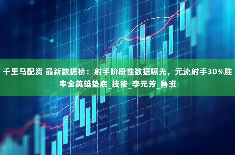 千里马配资 最新数据榜：射手阶段性数据曝光，元流射手30%胜率全英雄垫底_技能_李元芳_鲁班