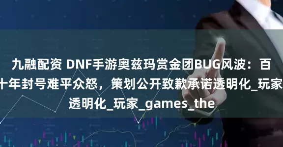 九融配资 DNF手游奥兹玛赏金团BUG风波：百万泰拉补偿+十年封号难平众怒，策划公开致歉承诺透明化_玩家_games_the