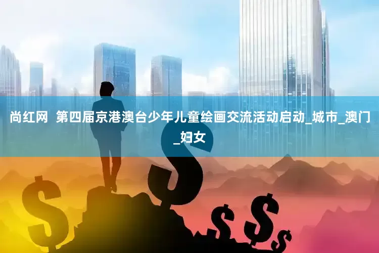 尚红网  第四届京港澳台少年儿童绘画交流活动启动_城市_澳门_妇女