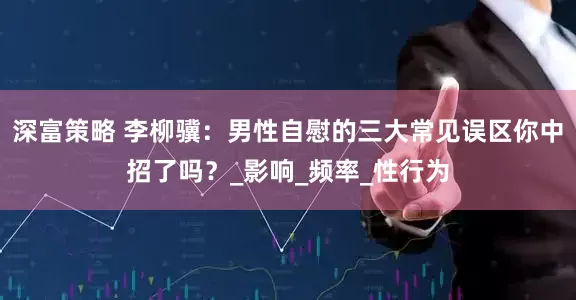 深富策略 李柳骥：男性自慰的三大常见误区你中招了吗？_影响_频率_性行为
