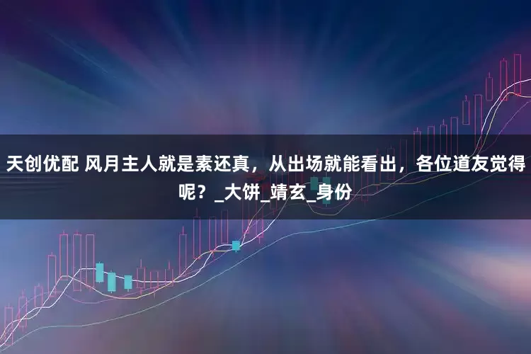 天创优配 风月主人就是素还真，从出场就能看出，各位道友觉得呢？_大饼_靖玄_身份