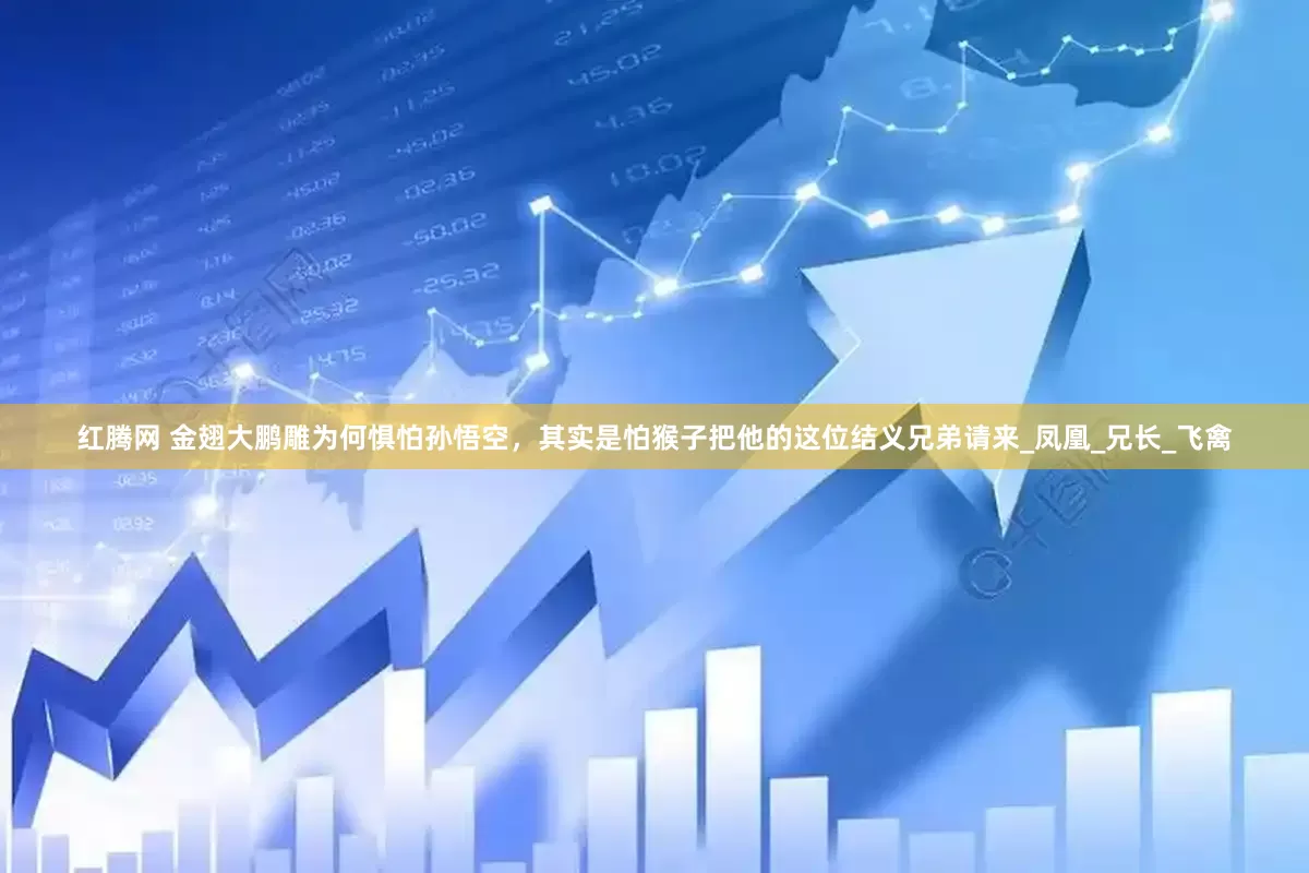红腾网 金翅大鹏雕为何惧怕孙悟空，其实是怕猴子把他的这位结义兄弟请来_凤凰_兄长_飞禽