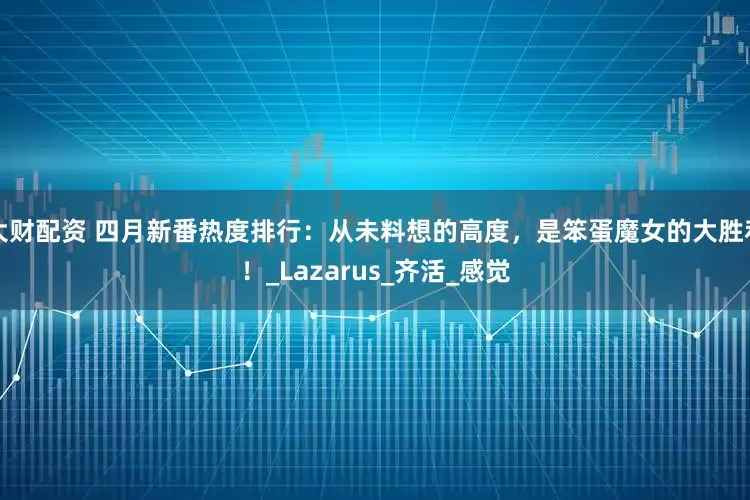 大财配资 四月新番热度排行：从未料想的高度，是笨蛋魔女的大胜利！_Lazarus_齐活_感觉
