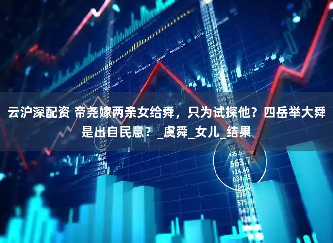 云沪深配资 帝尧嫁两亲女给舜，只为试探他？四岳举大舜是出自民意？_虞舜_女儿_结果