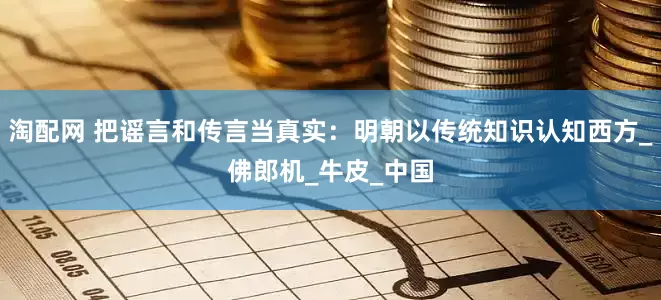 淘配网 把谣言和传言当真实：明朝以传统知识认知西方_佛郎机_牛皮_中国