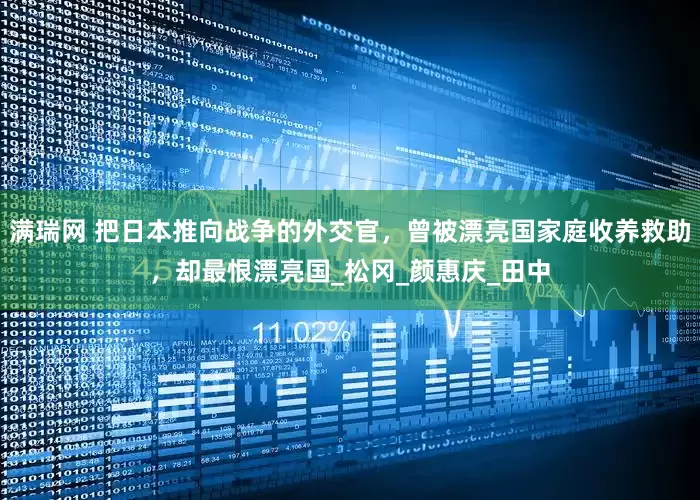满瑞网 把日本推向战争的外交官，曾被漂亮国家庭收养救助，却最恨漂亮国_松冈_颜惠庆_田中