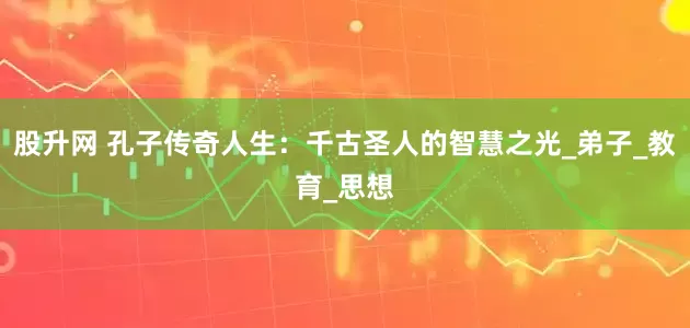 股升网 孔子传奇人生：千古圣人的智慧之光_弟子_教育_思想