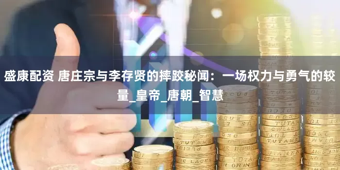 盛康配资 唐庄宗与李存贤的摔跤秘闻：一场权力与勇气的较量_皇帝_唐朝_智慧