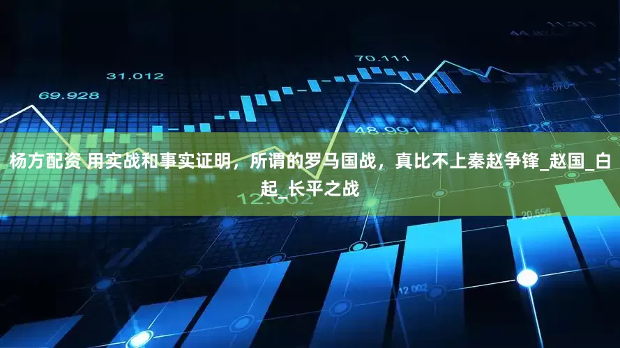 杨方配资 用实战和事实证明，所谓的罗马国战，真比不上秦赵争锋_赵国_白起_长平之战