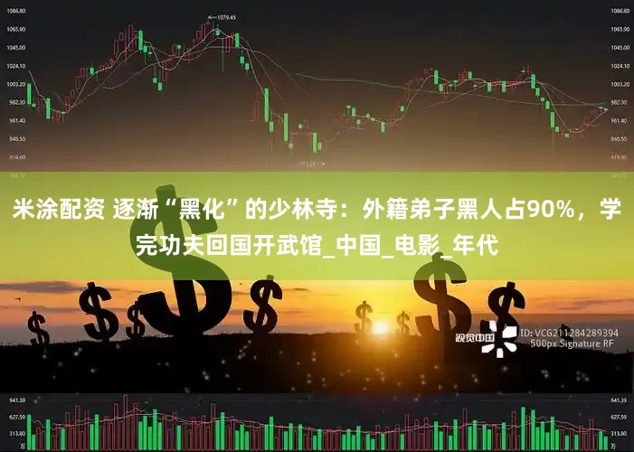 米涂配资 逐渐“黑化”的少林寺：外籍弟子黑人占90%，学完功夫回国开武馆_中国_电影_年代