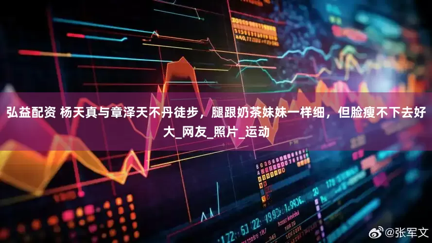 弘益配资 杨天真与章泽天不丹徒步，腿跟奶茶妹妹一样细，但脸瘦不下去好大_网友_照片_运动