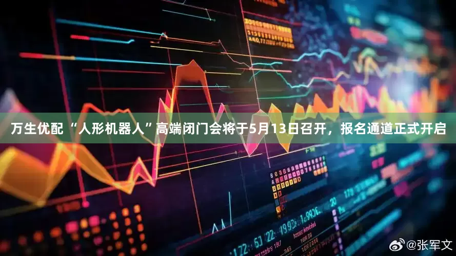 万生优配 “人形机器人”高端闭门会将于5月13日召开，报名通道正式开启