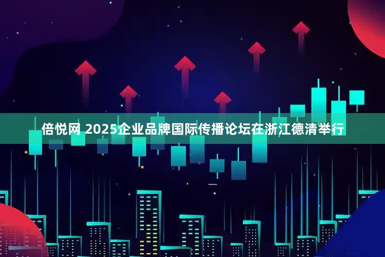 倍悦网 2025企业品牌国际传播论坛在浙江德清举行