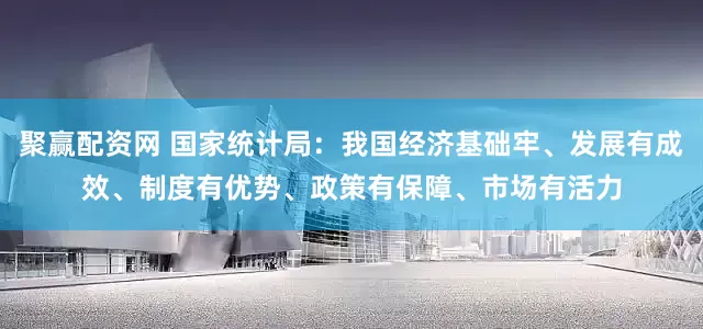 聚赢配资网 国家统计局：我国经济基础牢、发展有成效、制度有优势、政策有保障、市场有活力