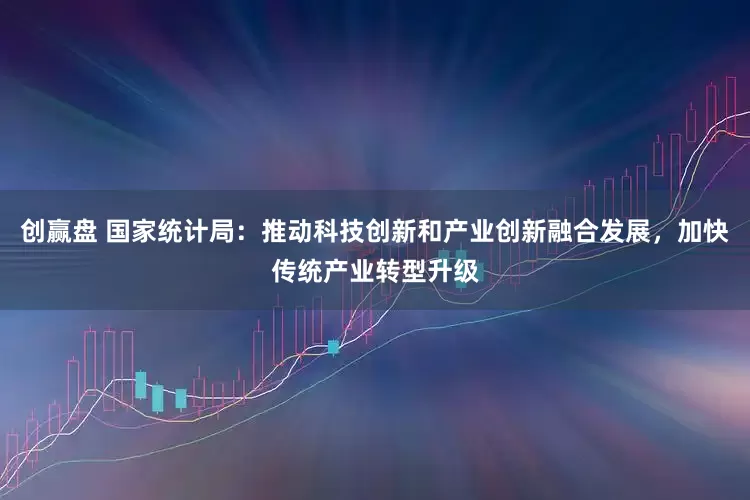 创赢盘 国家统计局：推动科技创新和产业创新融合发展，加快传统产业转型升级
