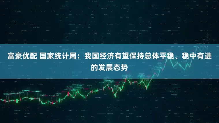 富豪优配 国家统计局：我国经济有望保持总体平稳、稳中有进的发展态势