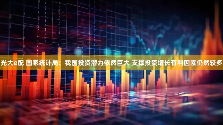 光大e配 国家统计局：我国投资潜力依然巨大 支撑投资增长有利因素仍然较多