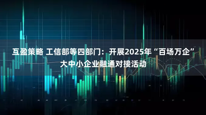 互盈策略 工信部等四部门：开展2025年“百场万企”大中小企业融通对接活动