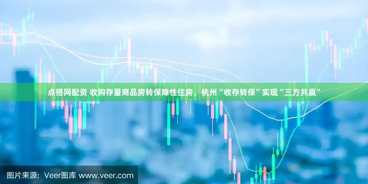 点搭网配资 收购存量商品房转保障性住房，杭州“收存转保”实现“三方共赢”