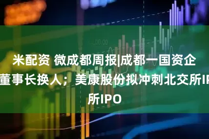 米配资 微成都周报|成都一国资企业董事长换人；美康股份拟冲刺北交所IPO