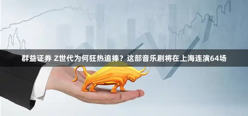 群益证券 Z世代为何狂热追捧？这部音乐剧将在上海连演64场