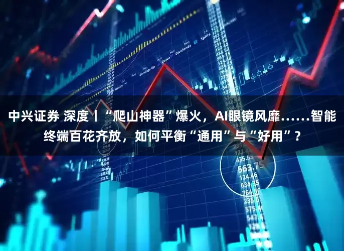 中兴证券 深度丨“爬山神器”爆火，AI眼镜风靡……智能终端百花齐放，如何平衡“通用”与“好用”？
