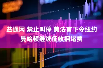 益通网 禁止叫停 美法官下令纽约曼哈顿继续征收拥堵费
