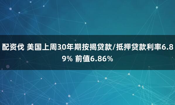 配资伐 美国上周30年期按揭贷款/抵押贷款利率6.89% 前值6.86%