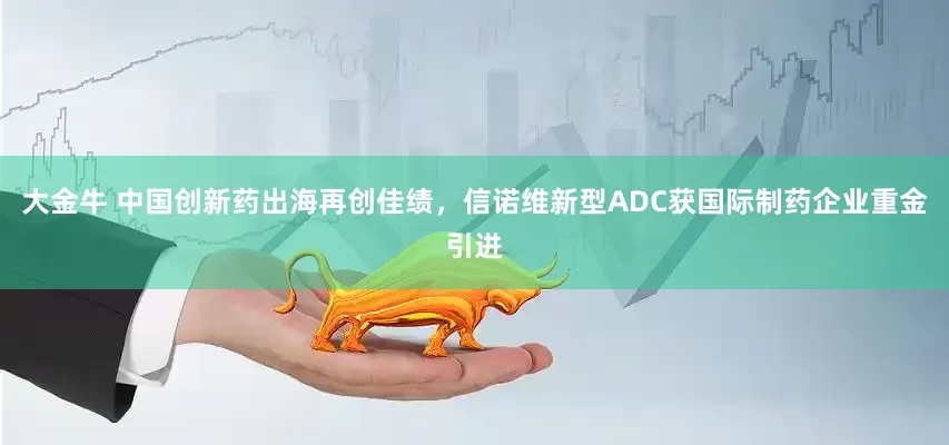 大金牛 中国创新药出海再创佳绩，信诺维新型ADC获国际制药企业重金引进