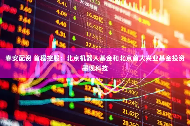 春安配资 首程控股：北京机器人基金和北京首大兴业基金投资墨现科技