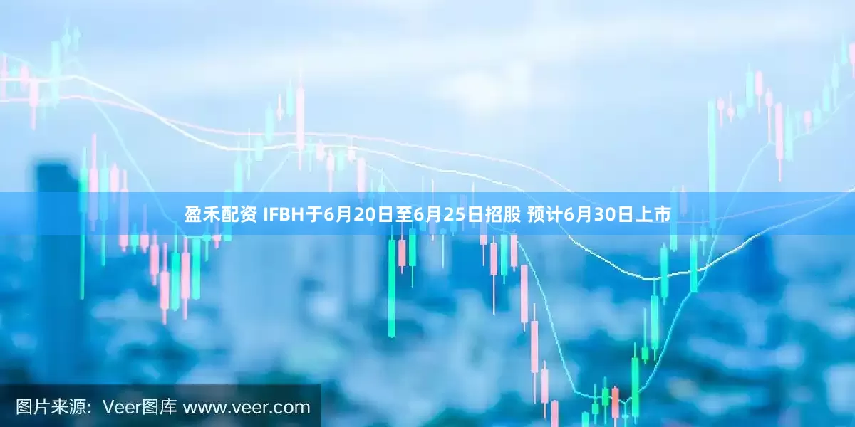 盈禾配资 IFBH于6月20日至6月25日招股 预计6月30日上市