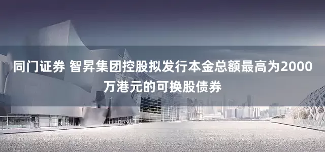 同门证券 智昇集团控股拟发行本金总额最高为2000万港元的可换股债券