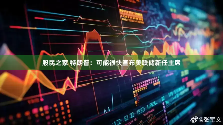 股民之家 特朗普：可能很快宣布美联储新任主席