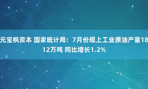 元宝枫资本 国家统计局：7月份规上工业原油产量1812万吨 同比增长1.2%