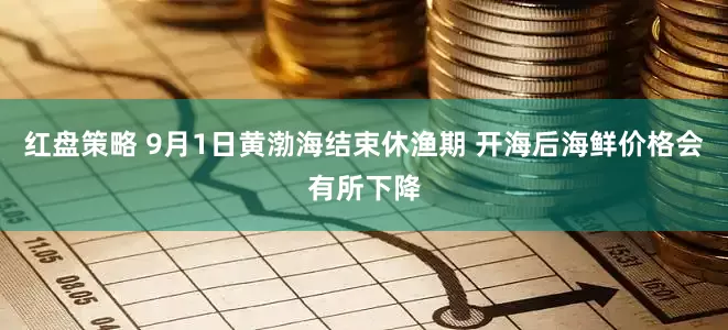 红盘策略 9月1日黄渤海结束休渔期 开海后海鲜价格会有所下降