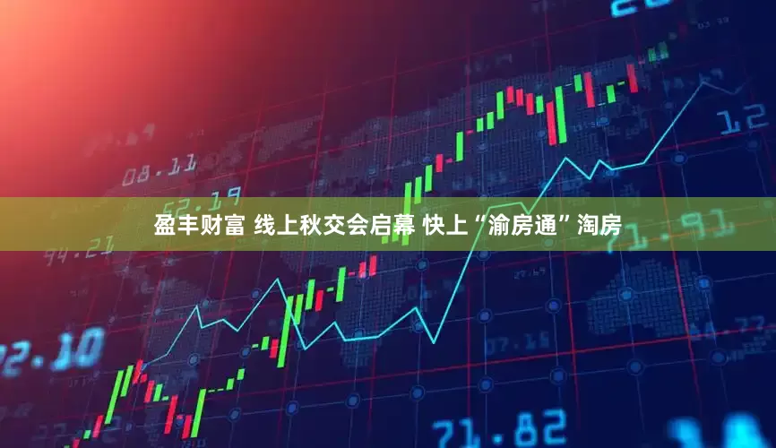 盈丰财富 线上秋交会启幕 快上“渝房通”淘房