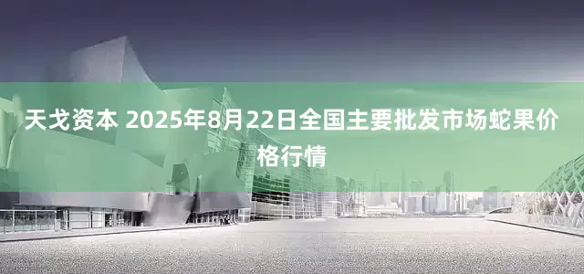 天戈资本 2025年8月22日全国主要批发市场蛇果价格行情