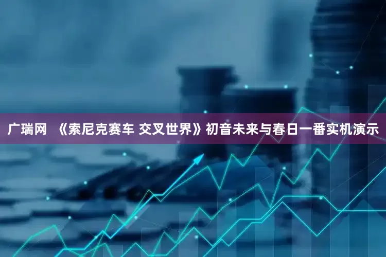 广瑞网  《索尼克赛车 交叉世界》初音未来与春日一番实机演示