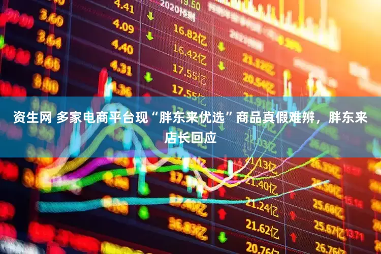 资生网 多家电商平台现“胖东来优选”商品真假难辨，胖东来店长回应
