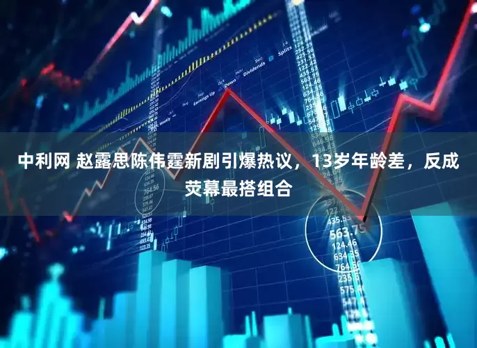中利网 赵露思陈伟霆新剧引爆热议，13岁年龄差，反成荧幕最搭组合