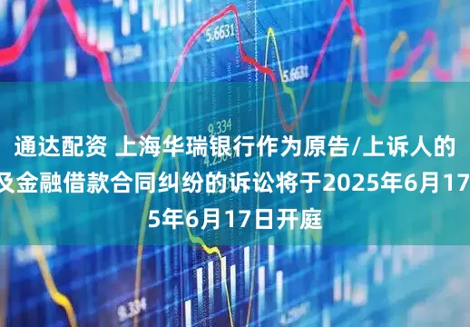 通达配资 上海华瑞银行作为原告/上诉人的1起涉及金融借款合同纠纷的诉讼将于2025年6月17日开庭