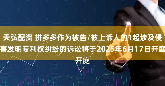 天弘配资 拼多多作为被告/被上诉人的1起涉及侵害发明专利权纠纷的诉讼将于2025年6月17日开庭