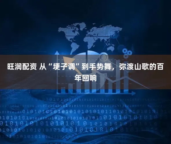 旺润配资 从“埂子调”到手势舞，弥渡山歌的百年回响