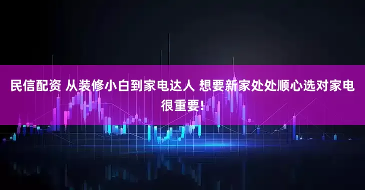 民信配资 从装修小白到家电达人 想要新家处处顺心选对家电很重要!